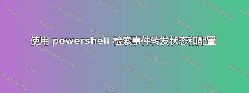 使用 powershell 检索事件转发状态和配置