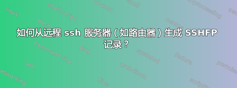 如何从远程 ssh 服务器（如路由器）生成 SSHFP 记录？