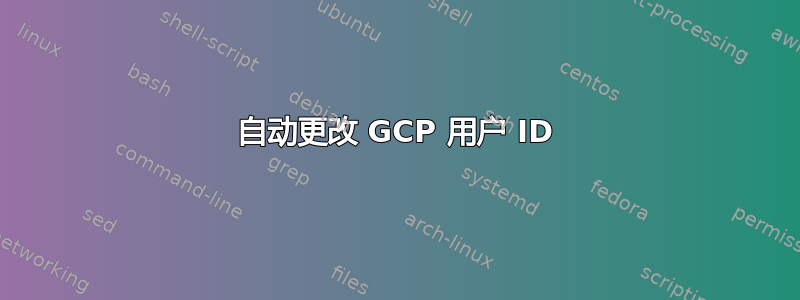 自动更改 GCP 用户 ID