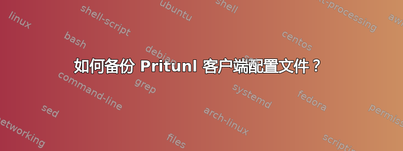 如何备份 Pritunl 客户端配置文件？