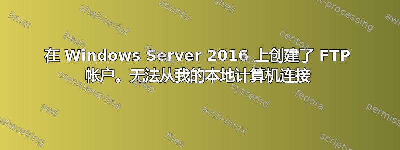 在 Windows Server 2016 上创建了 FTP 帐户。无法从我的本地计算机连接