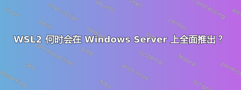 WSL2 何时会在 Windows Server 上全面推出？