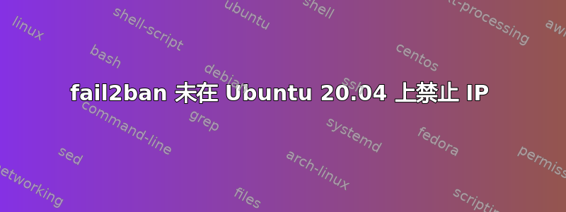 fail2ban 未在 Ubuntu 20.04 上禁止 IP