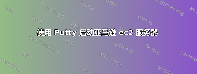 使用 Putty 启动亚马逊 ec2 服务器