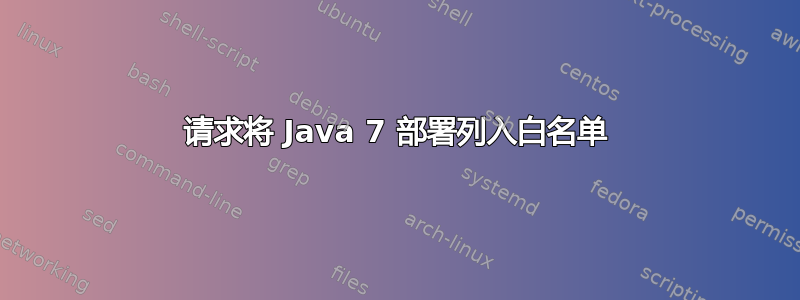 请求将 Java 7 部署列入白名单