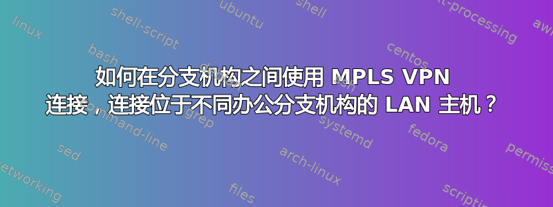 如何在分支机构之间使用 MPLS VPN 连接，连接位于不同办公分支机构的 LAN 主机？