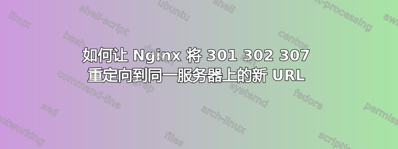 如何让 Nginx 将 301 302 307 重定向到同一服务器上的新 URL