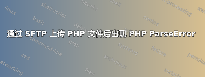 通过 SFTP 上传 PHP 文件后出现 PHP ParseError