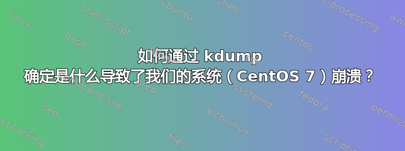 如何通过 kdump 确定是什么导致了我们的系统（CentOS 7）崩溃？