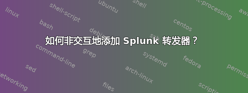 如何非交互地添加 Splunk 转发器？