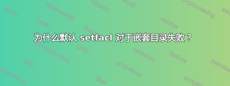 为什么默认 setfacl 对于嵌套目录失败？