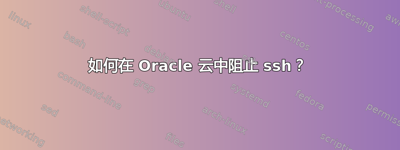 如何在 Oracle 云中阻止 ssh？