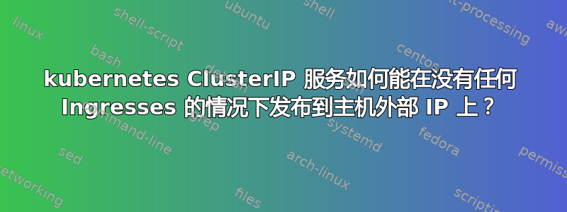 kubernetes ClusterIP 服务如何能在没有任何 Ingresses 的情况下发布到主机外部 IP 上？