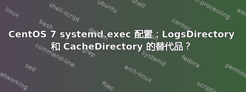 CentOS 7 systemd.exec 配置：LogsDirectory 和 CacheDirectory 的替代品？