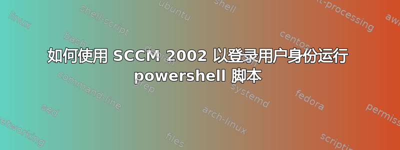 如何使用 SCCM 2002 以登录用户身份运行 powershell 脚本