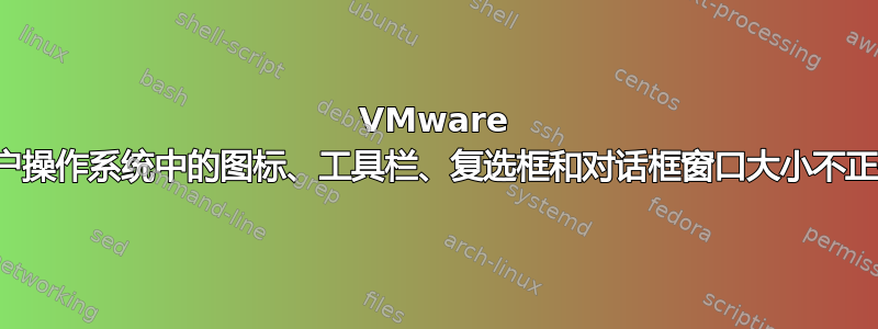 VMware 客户操作系统中的图标、工具栏、复选框和对话框窗口大小不正确