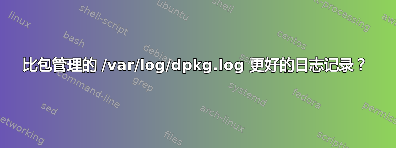 比包管理的 /var/log/dpkg.log 更好的日志记录？