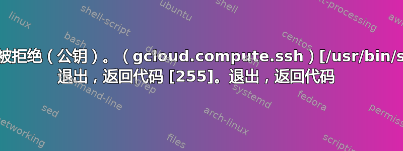 权限被拒绝（公钥）。（gcloud.compute.ssh）[/usr/bin/ssh] 退出，返回代码 [255]。退出，返回代码 