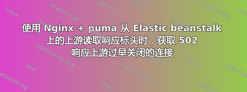 使用 Nginx + puma 从 Elastic beanstalk 上的上游读取响应标头时，获取 502 响应上游过早关闭的连接