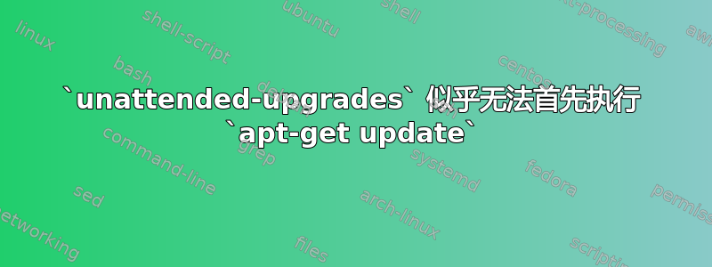 `unattended-upgrades` 似乎无法首先执行 `apt-get update`