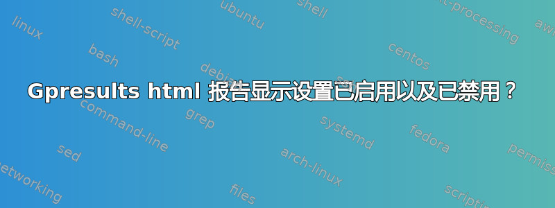 Gpresults html 报告显示设置已启用以及已禁用？