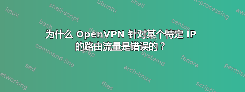 为什么 OpenVPN 针对某个特定 IP 的路由流量是错误的？