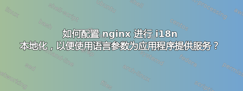 如何配置 nginx 进行 i18n 本地化，以便使用语言参数为应用程序提供服务？