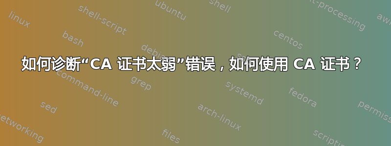 如何诊断“CA 证书太弱”错误，如何使用 CA 证书？