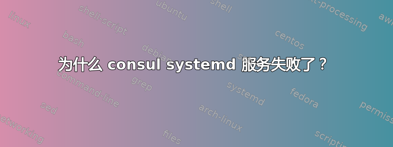 为什么 consul systemd 服务失败了？