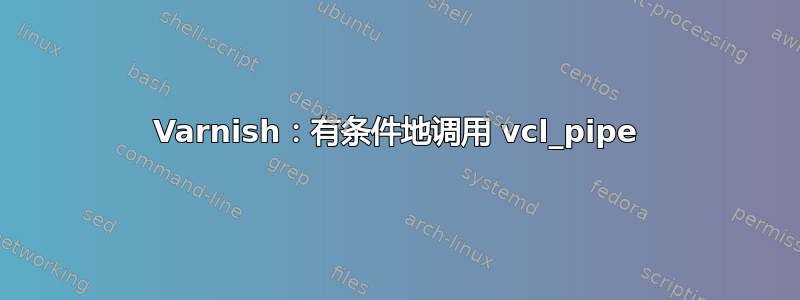 Varnish：有条件地调用 vcl_pipe