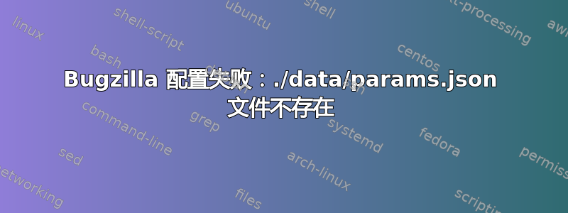 Bugzilla 配置失败：./data/params.json 文件不存在