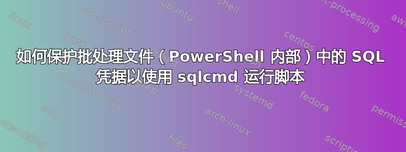 如何保护批处理文件（PowerShell 内部）中的 SQL 凭据以使用 sqlcmd 运行脚本