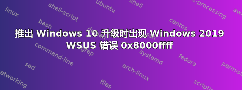 推出 Windows 10 升级时出现 Windows 2019 WSUS 错误 0x8000ffff