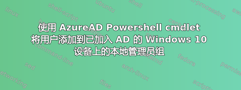 使用 AzureAD Powershell cmdlet 将用户添加到已加入 AD 的 Windows 10 设备上的本地管理员组