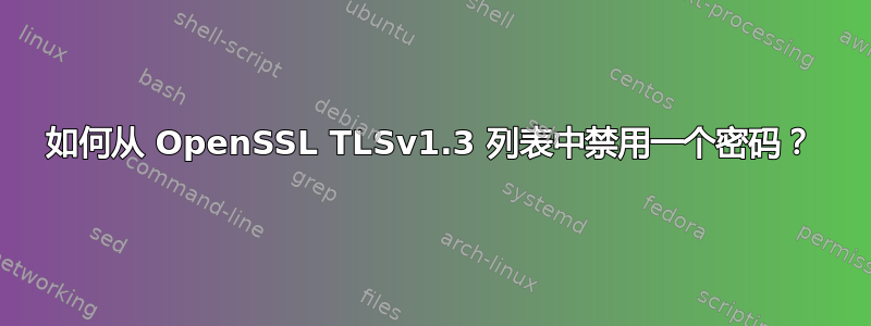 如何从 OpenSSL TLSv1.3 列表中禁用一个密码？