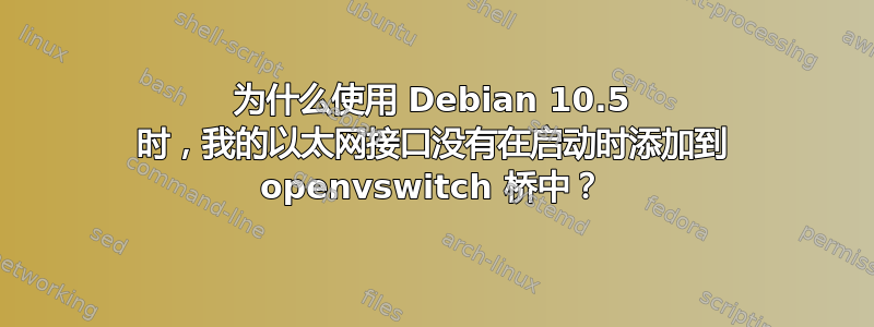 为什么使用 Debian 10.5 时，我的以太网接口没有在启动时添加到 openvswitch 桥中？