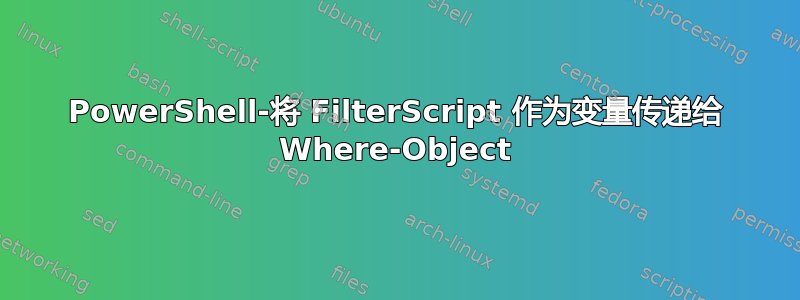 PowerShell-将 FilterScript 作为变量传递给 Where-Object