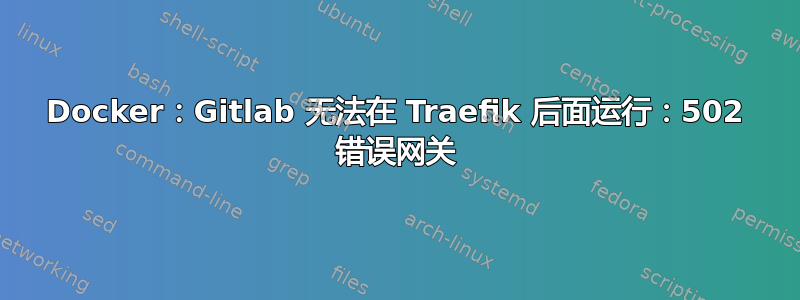 Docker：Gitlab 无法在 Traefik 后面运行：502 错误网关