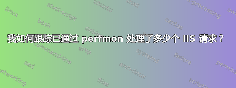 我如何跟踪已通过 perfmon 处理了多少个 IIS 请求？