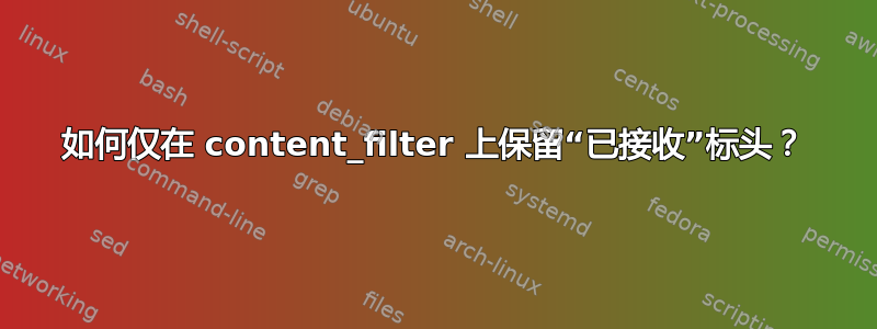 如何仅在 content_filter 上保留“已接收”标头？