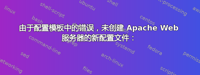 由于配置模板中的错误，未创建 Apache Web 服务器的新配置文件：