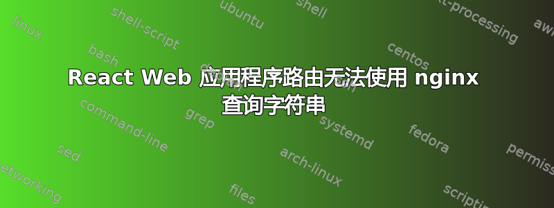 React Web 应用程序路由无法使用 nginx 查询字符串