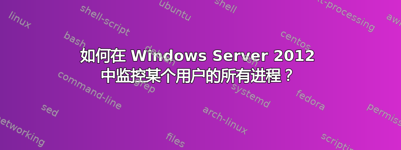 如何在 Windows Server 2012 中监控某个用户的所有进程？