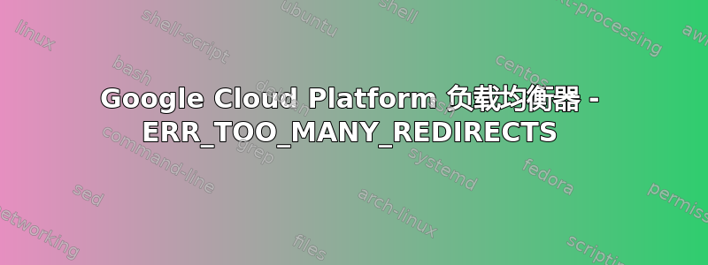 Google Cloud Platform 负载均衡器 - ERR_TOO_MANY_REDIRECTS