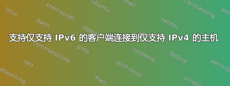 支持仅支持 IPv6 的客户端连接到仅支持 IPv4 的主机