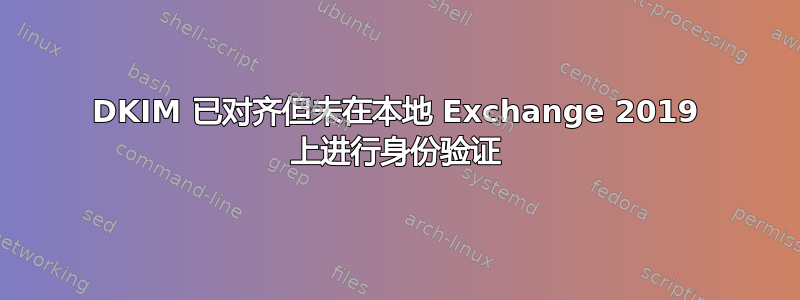 DKIM 已对齐但未在本地 Exchange 2019 上进行身份验证