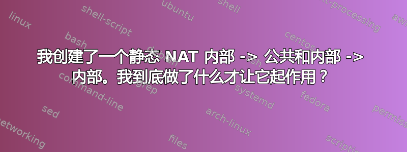 我创建了一个静态 NAT 内部 -> 公共和内部 -> 内部。我到底做了什么才让它起作用？