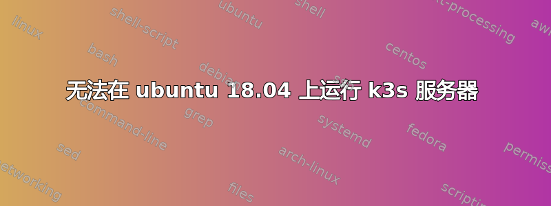 无法在 ubuntu 18.04 上运行 k3s 服务器