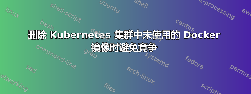 删除 Kubernetes 集群中未使用的 Docker 镜像时避免竞争