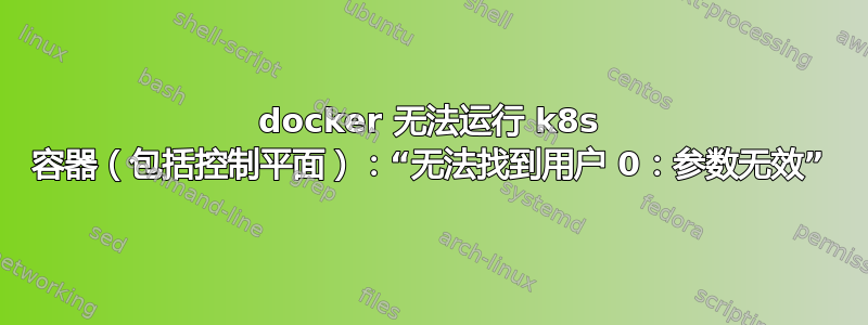 docker 无法运行 k8s 容器（包括控制平面）：“无法找到用户 0：参数无效”